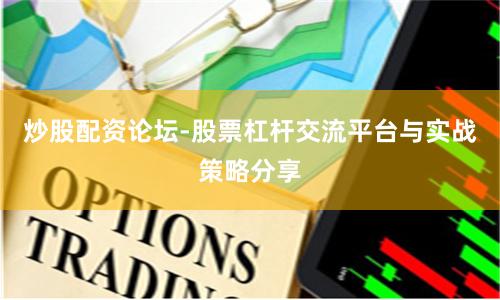 炒股配资论坛-股票杠杆交流平台与实战策略分享