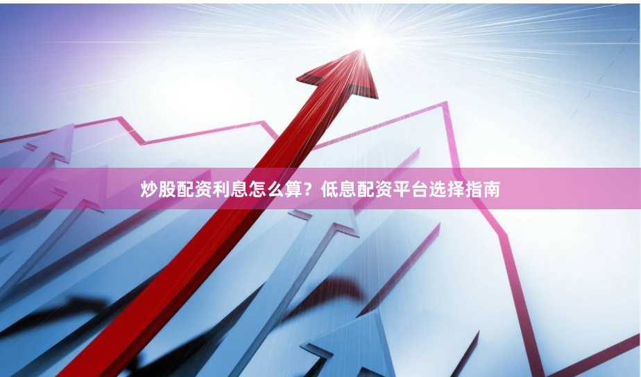 炒股配资利息怎么算？低息配资平台选择指南