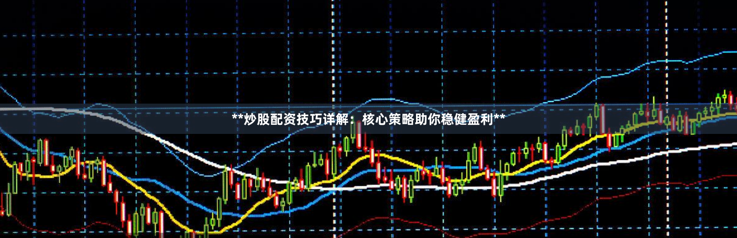 **炒股配资技巧详解：核心策略助你稳健盈利**