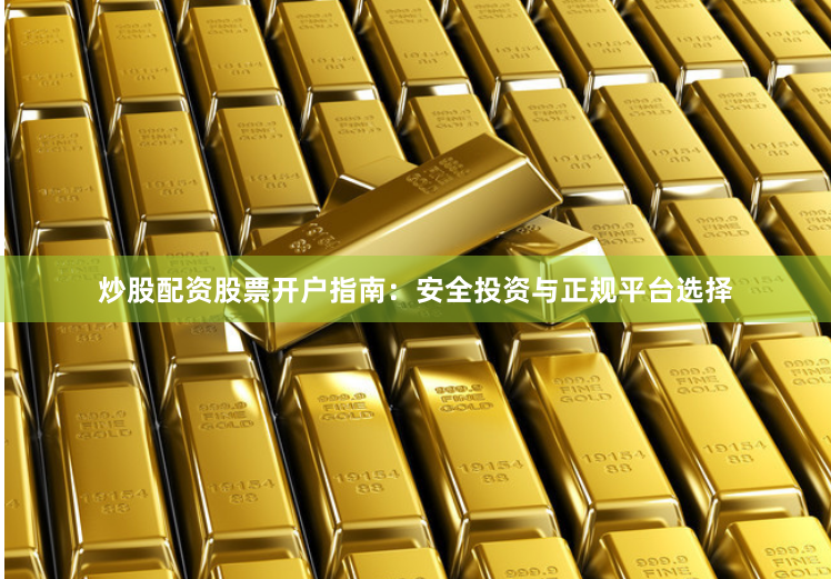 炒股配资股票开户指南：安全投资与正规平台选择