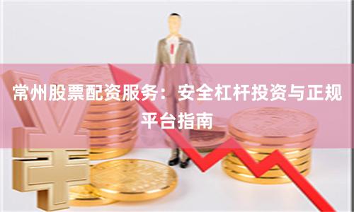 常州股票配资服务：安全杠杆投资与正规平台指南