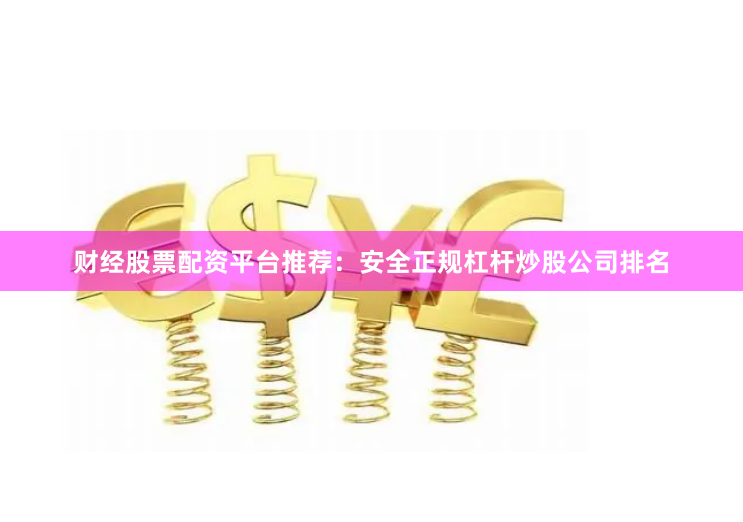 财经股票配资平台推荐：安全正规杠杆炒股公司排名