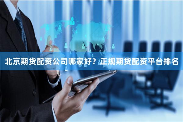 北京期货配资公司哪家好？正规期货配资平台排名