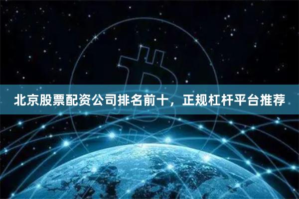 北京股票配资公司排名前十，正规杠杆平台推荐