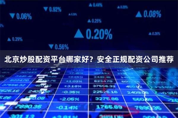 北京炒股配资平台哪家好？安全正规配资公司推荐