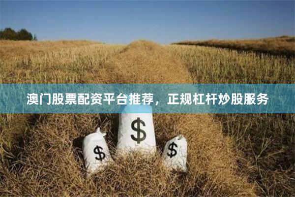 澳门股票配资平台推荐，正规杠杆炒股服务