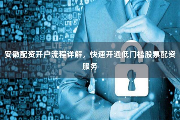 安徽配资开户流程详解，快速开通低门槛股票配资服务