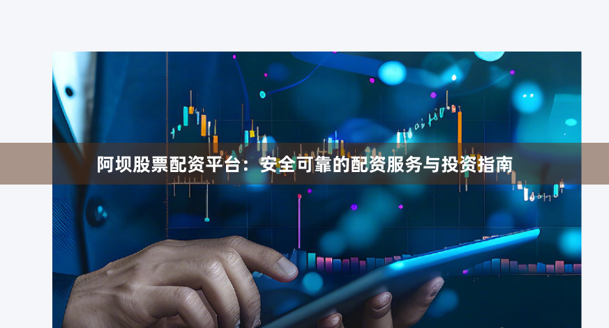 阿坝股票配资平台：安全可靠的配资服务与投资指南