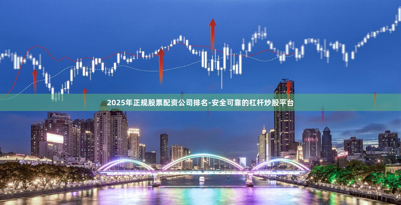 2025年正规股票配资公司排名-安全可靠的杠杆炒股平台