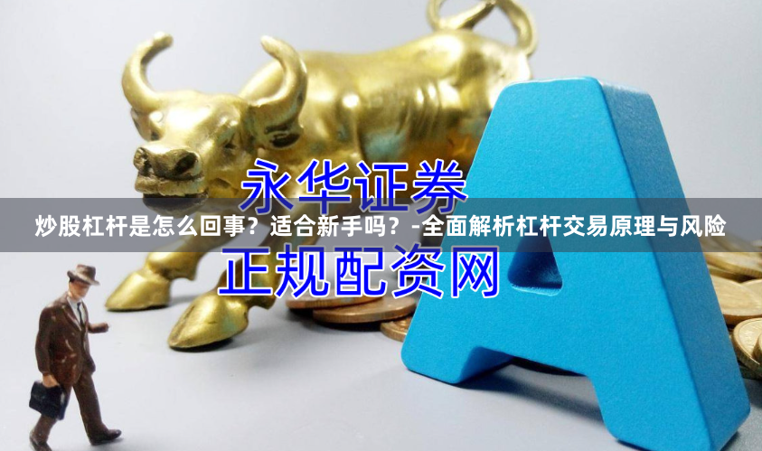 炒股杠杆是怎么回事？适合新手吗？-全面解析杠杆交易原理与风险