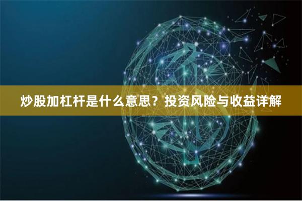 炒股加杠杆是什么意思？投资风险与收益详解