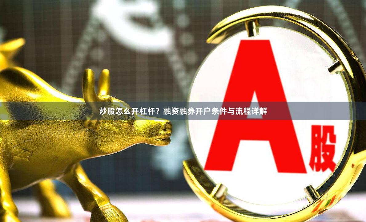 炒股怎么开杠杆？融资融券开户条件与流程详解