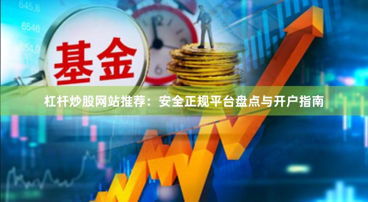 杠杆炒股网站推荐：安全正规平台盘点与开户指南