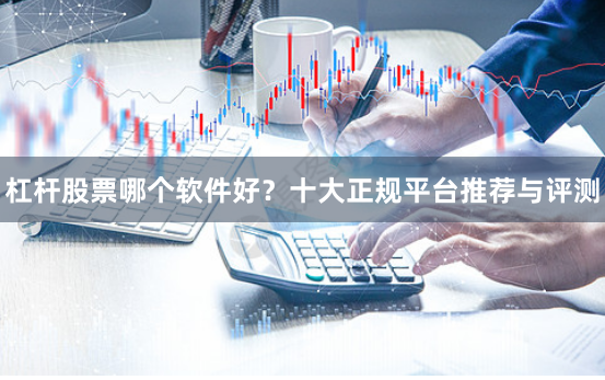 杠杆股票哪个软件好？十大正规平台推荐与评测