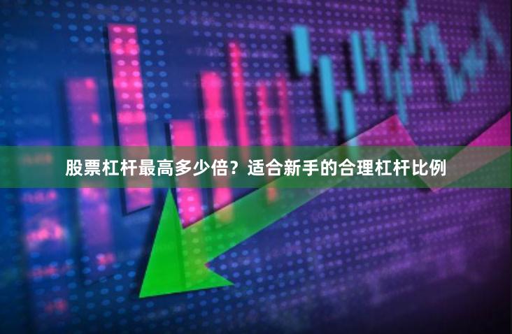 股票杠杆最高多少倍？适合新手的合理杠杆比例