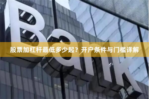 股票加杠杆最低多少起？开户条件与门槛详解