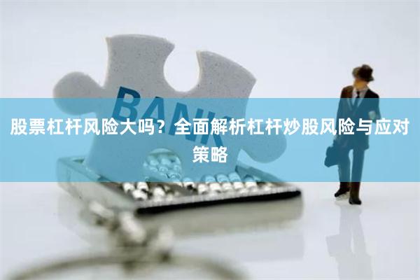 股票杠杆风险大吗？全面解析杠杆炒股风险与应对策略