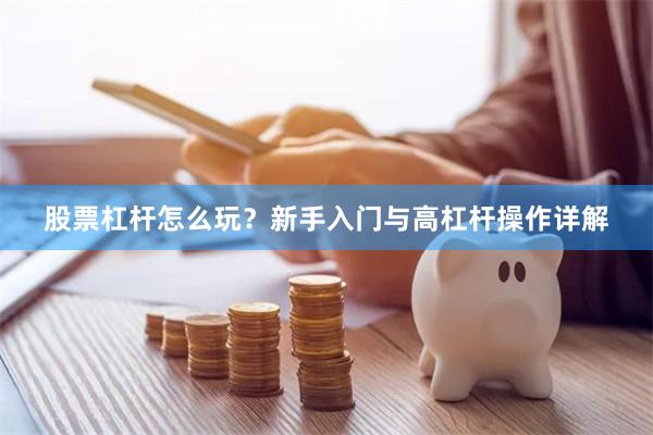 股票杠杆怎么玩？新手入门与高杠杆操作详解