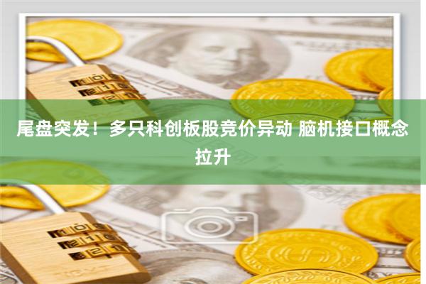 尾盘突发！多只科创板股竞价异动 脑机接口概念拉升