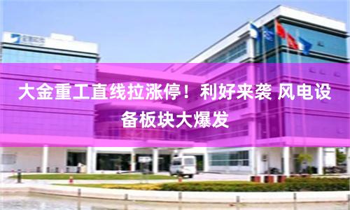 大金重工直线拉涨停！利好来袭 风电设备板块大爆发