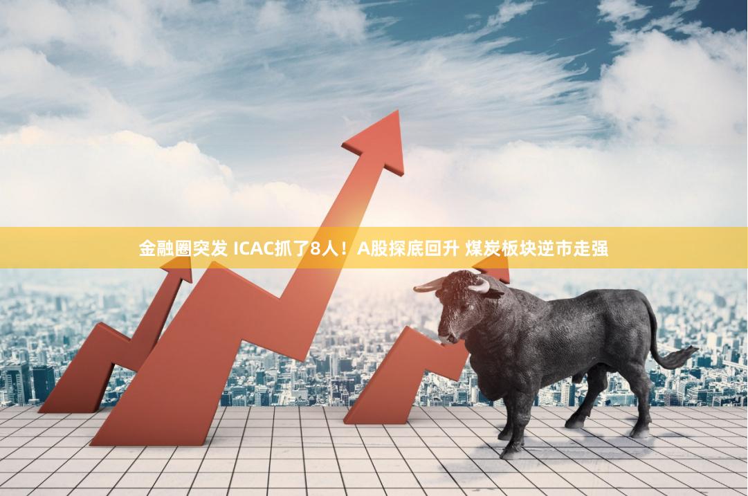 金融圈突发 ICAC抓了8人！A股探底回升 煤炭板块逆市走强
