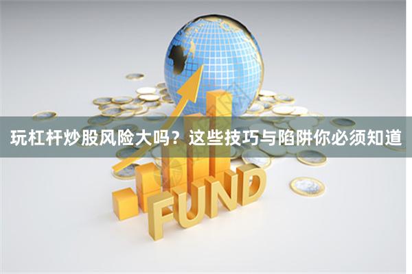 玩杠杆炒股风险大吗？这些技巧与陷阱你必须知道