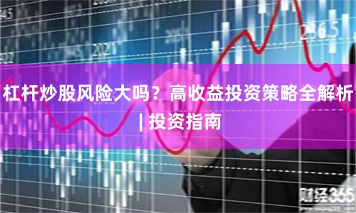 杠杆炒股风险大吗？高收益投资策略全解析 | 投资指南