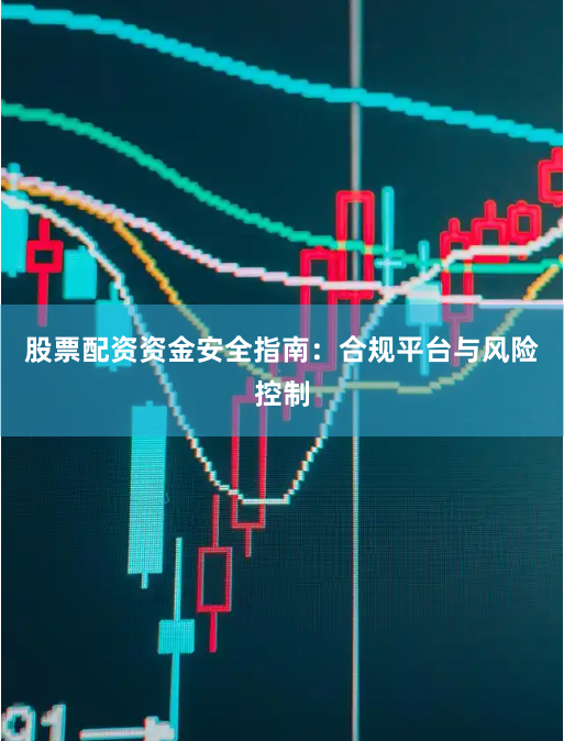 股票配资资金安全指南：合规平台与风险控制