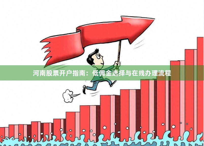 河南股票开户指南：低佣金选择与在线办理流程