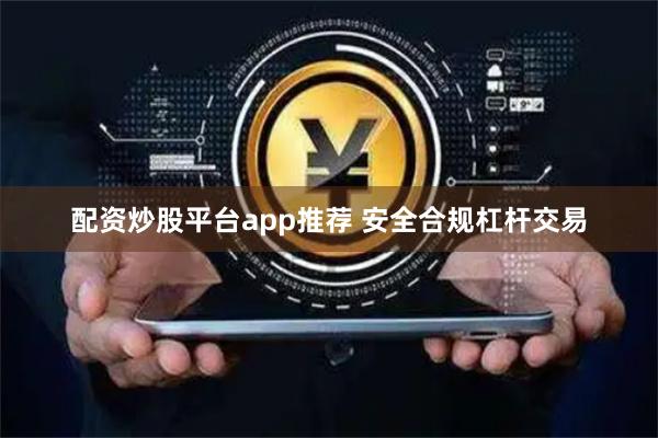 配资炒股平台app推荐 安全合规杠杆交易