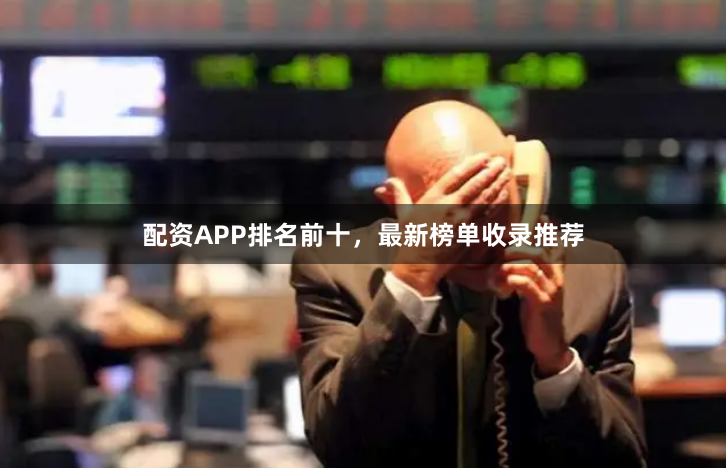 配资APP排名前十，最新榜单收录推荐